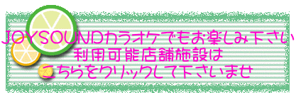 　　　　　 JOYSOUNDカラオケでもお楽しみ下さい 利用可能店舗施設は こちらをクリックして下さいませ